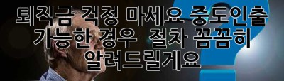 퇴직금, 걱정 마세요! 중도인출 가능한 경우 & 절차 꼼꼼히 알려드릴게요.