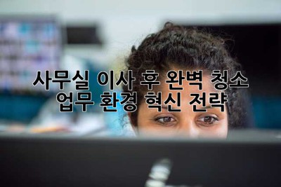 사무실 이사 후 완벽 청소: 업무 환경 혁신 전략