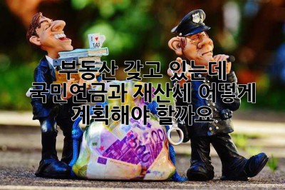 부동산 갖고 있는데… 국민연금과 재산세, 어떻게 계획해야 할까요? 🤔