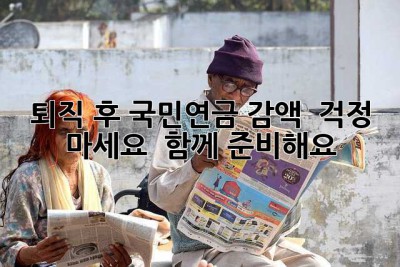 퇴직 후 국민연금 감액?  걱정 마세요,  함께 준비해요!