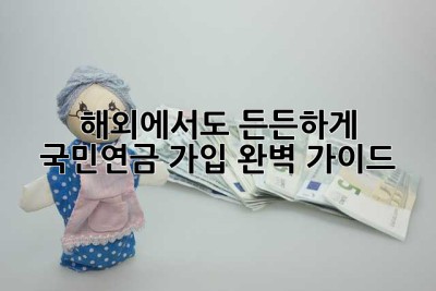 해외에서도 든든하게! 국민연금 가입 완벽 가이드