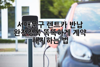 🚗💨 서대문구 렌트카 반납 완전정복! 똑똑하게 계약 해지하는 법 😎